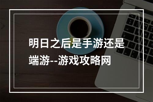 明日之后是手游还是端游--游戏攻略网