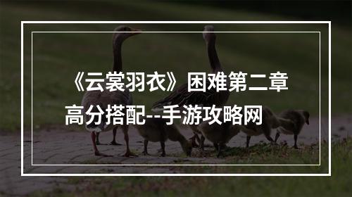 《云裳羽衣》困难第二章高分搭配--手游攻略网