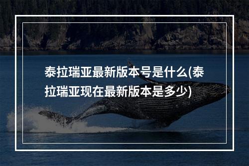 泰拉瑞亚最新版本号是什么(泰拉瑞亚现在最新版本是多少)