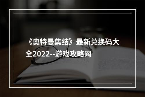 《奥特曼集结》最新兑换码大全2022--游戏攻略网