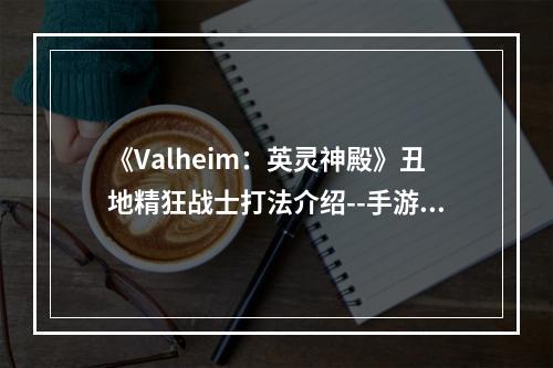 《Valheim：英灵神殿》丑地精狂战士打法介绍--手游攻略网