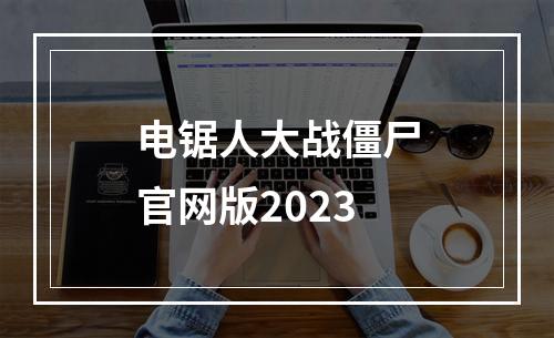 电锯人大战僵尸官网版2023