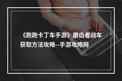 《跑跑卡丁车手游》磨齿者战车获取方法攻略--手游攻略网