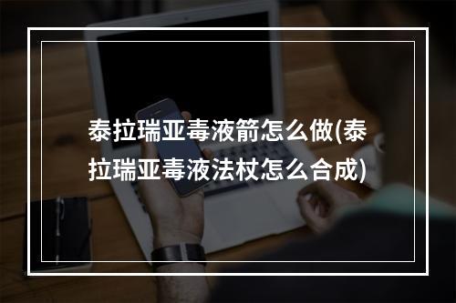 泰拉瑞亚毒液箭怎么做(泰拉瑞亚毒液法杖怎么合成)