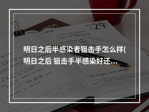 明日之后半感染者狙击手怎么样(明日之后 狙击手半感染好还是人类好)