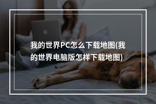 我的世界PC怎么下载地图(我的世界电脑版怎样下载地图)