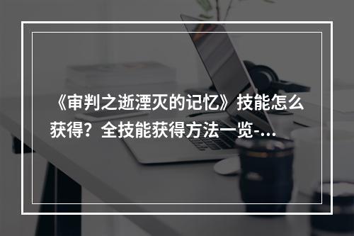 《审判之逝湮灭的记忆》技能怎么获得？全技能获得方法一览--安卓攻略网