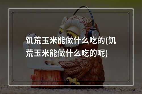 饥荒玉米能做什么吃的(饥荒玉米能做什么吃的呢)