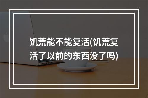 饥荒能不能复活(饥荒复活了以前的东西没了吗)