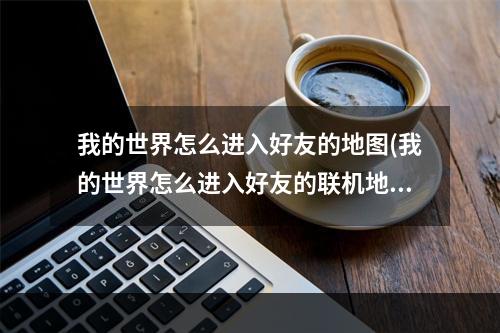 我的世界怎么进入好友的地图(我的世界怎么进入好友的联机地图)