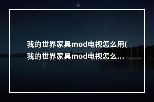 我的世界家具mod电视怎么用(我的世界家具mod电视怎么用不了)