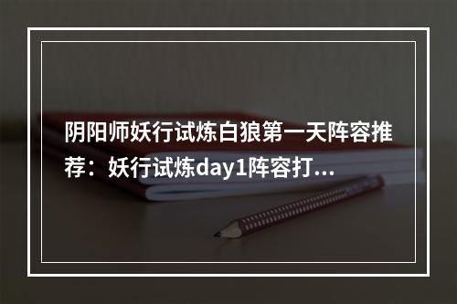 阴阳师妖行试炼白狼第一天阵容推荐：妖行试炼day1阵容打法攻略[多图]--游戏攻略网