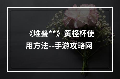 《堆叠**》黄柽杯使用方法--手游攻略网