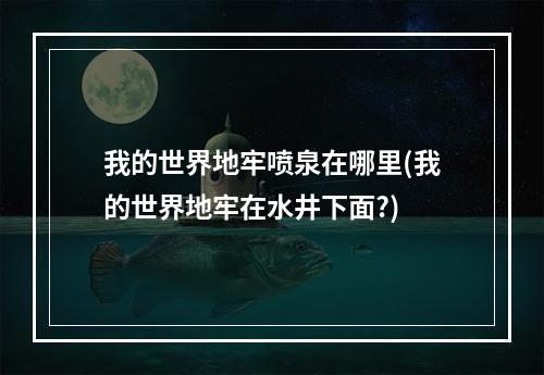 我的世界地牢喷泉在哪里(我的世界地牢在水井下面?)