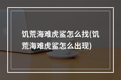 饥荒海难虎鲨怎么找(饥荒海难虎鲨怎么出现)