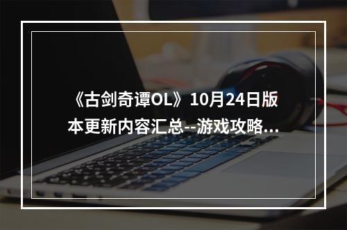 《古剑奇谭OL》10月24日版本更新内容汇总--游戏攻略网