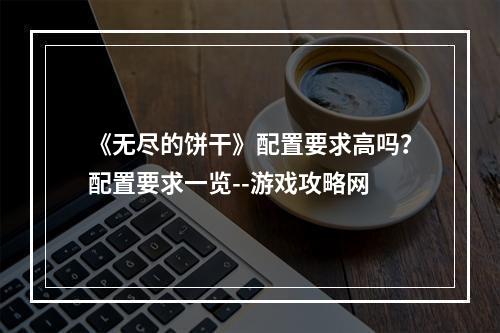 《无尽的饼干》配置要求高吗？配置要求一览--游戏攻略网