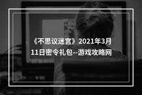 《不思议迷宫》2021年3月11日密令礼包--游戏攻略网