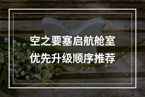 空之要塞启航舱室优先升级顺序推荐