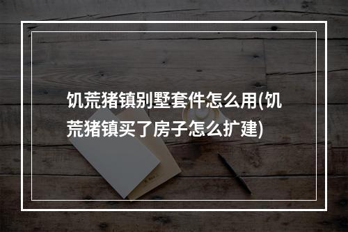 饥荒猪镇别墅套件怎么用(饥荒猪镇买了房子怎么扩建)