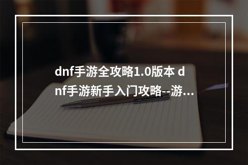 dnf手游全攻略1.0版本 dnf手游新手入门攻略--游戏攻略网