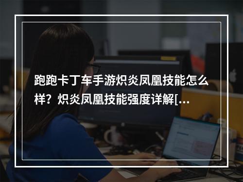 跑跑卡丁车手游炽炎凤凰技能怎么样？炽炎凤凰技能强度详解[多图]--游戏攻略网