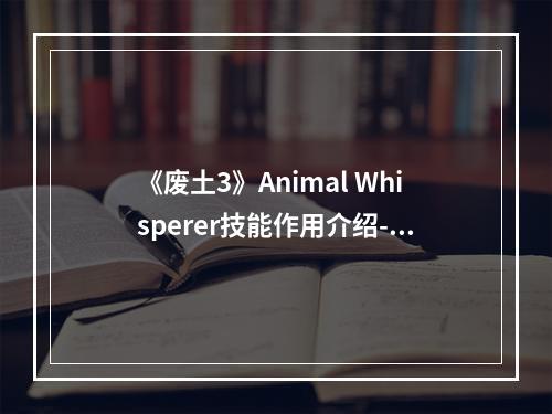 《废土3》Animal Whisperer技能作用介绍--手游攻略网