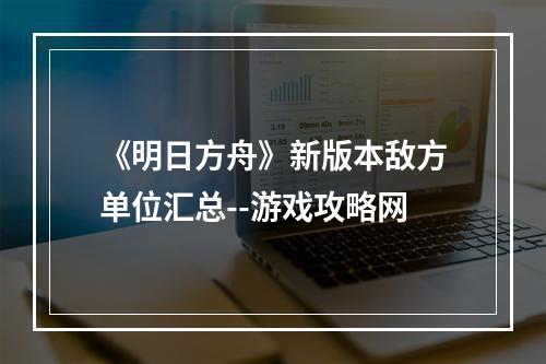 《明日方舟》新版本敌方单位汇总--游戏攻略网