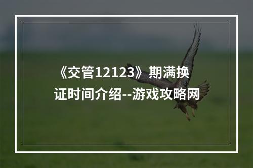 《交管12123》期满换证时间介绍--游戏攻略网