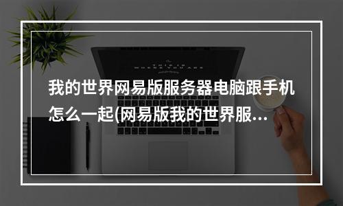 我的世界网易版服务器电脑跟手机怎么一起(网易版我的世界服务器电脑版能和手机版一起玩?)