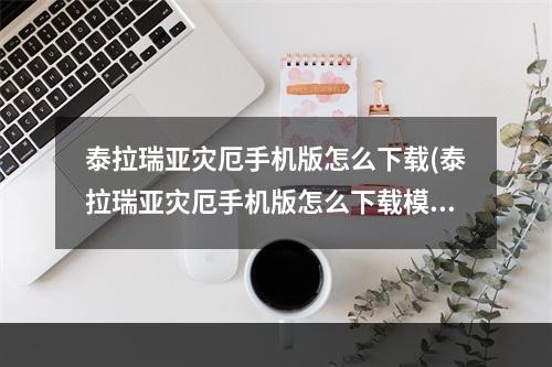 泰拉瑞亚灾厄手机版怎么下载(泰拉瑞亚灾厄手机版怎么下载模组)