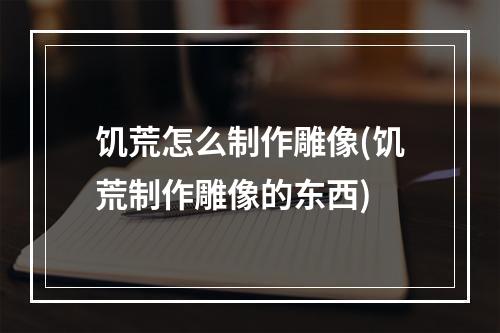 饥荒怎么制作雕像(饥荒制作雕像的东西)