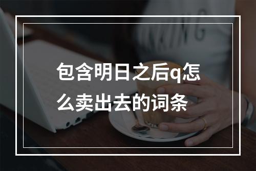 包含明日之后q怎么卖出去的词条