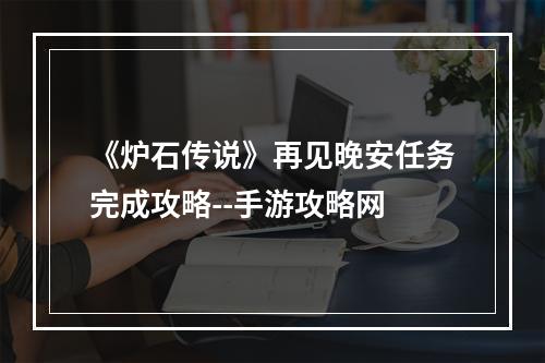 《炉石传说》再见晚安任务完成攻略--手游攻略网