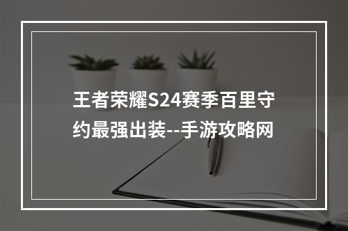 王者荣耀S24赛季百里守约最强出装--手游攻略网