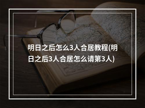 明日之后怎么3人合居教程(明日之后3人合居怎么请第3人)