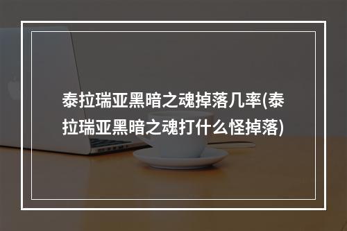 泰拉瑞亚黑暗之魂掉落几率(泰拉瑞亚黑暗之魂打什么怪掉落)