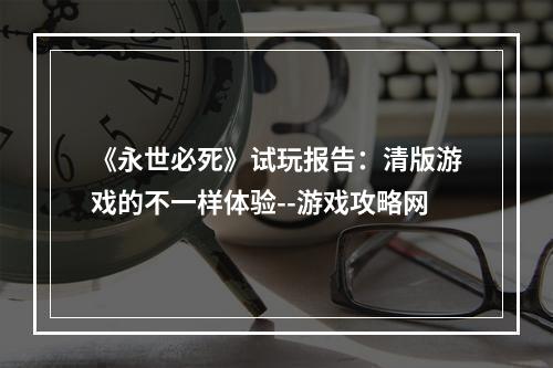 《永世必死》试玩报告：清版游戏的不一样体验--游戏攻略网