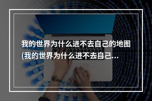 我的世界为什么进不去自己的地图(我的世界为什么进不去自己的地图了)