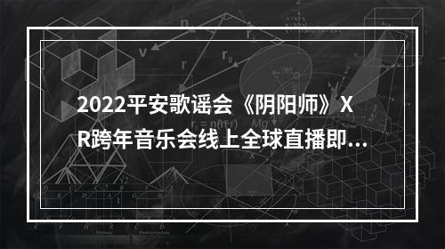 2022平安歌谣会《阴阳师》XR跨年音乐会线上全球直播即将开启