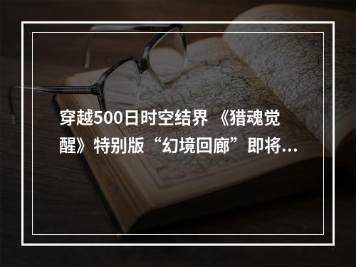 穿越500日时空结界 《猎魂觉醒》特别版“幻境回廊”即将登场！--手游攻略网