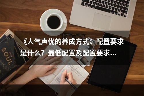 《人气声优的养成方式》配置要求是什么？最低配置及配置要求一览--手游攻略网