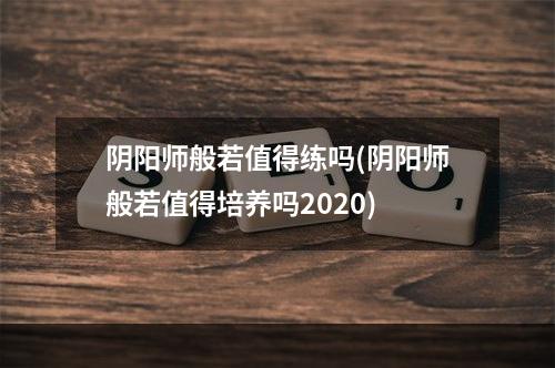 阴阳师般若值得练吗(阴阳师般若值得培养吗2020)