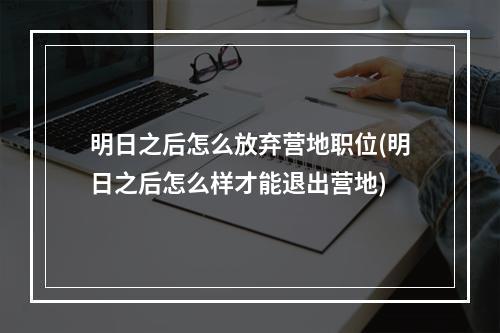 明日之后怎么放弃营地职位(明日之后怎么样才能退出营地)