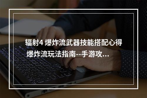 辐射4 爆炸流武器技能搭配心得 爆炸流玩法指南--手游攻略网