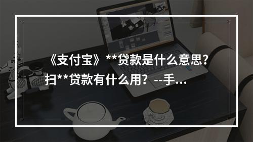 《支付宝》**贷款是什么意思？扫**贷款有什么用？--手游攻略网