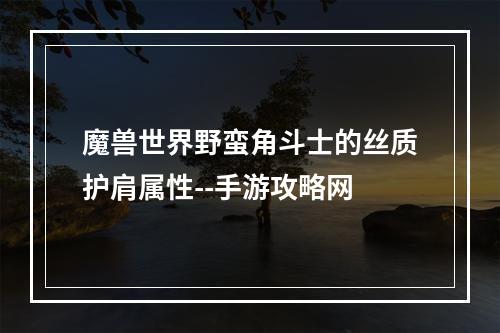 魔兽世界野蛮角斗士的丝质护肩属性--手游攻略网