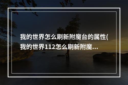 我的世界怎么刷新附魔台的属性(我的世界112怎么刷新附魔台的属性)