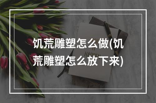 饥荒雕塑怎么做(饥荒雕塑怎么放下来)