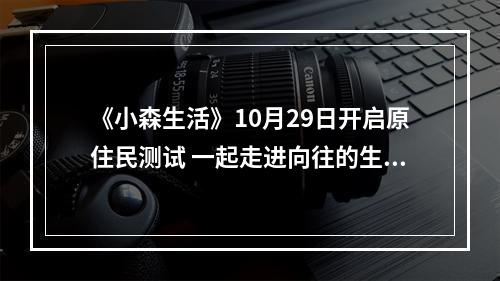 《小森生活》10月29日开启原住民测试 一起走进向往的生活--手游攻略网